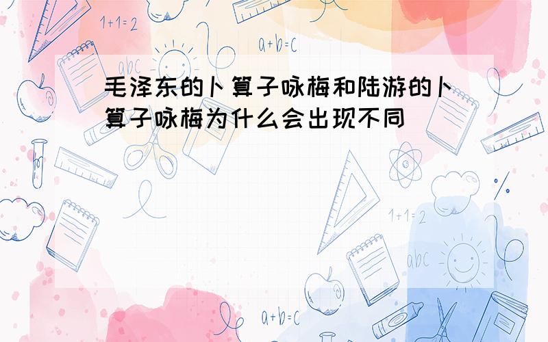 毛泽东的卜算子咏梅和陆游的卜算子咏梅为什么会出现不同