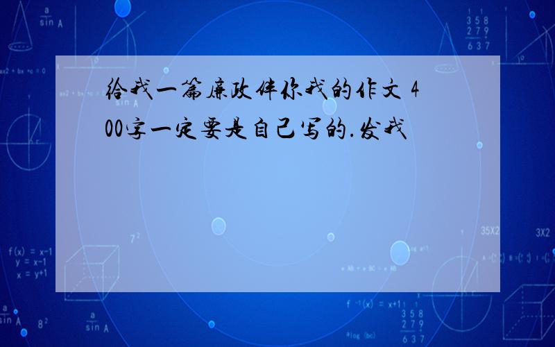 给我一篇廉政伴你我的作文 400字一定要是自己写的.发我