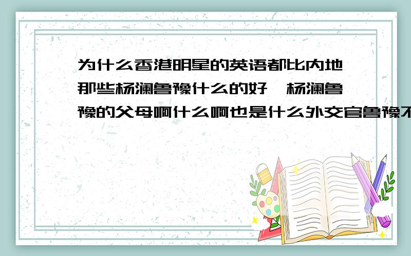 为什么香港明星的英语都比内地那些杨澜鲁豫什么的好,杨澜鲁豫的父母啊什么啊也是什么外交官鲁豫不是说她英语好基因里就带着吗,可是觉得杨澜鲁豫英语照莫文蔚啊关之琳梁咏琪啊都差