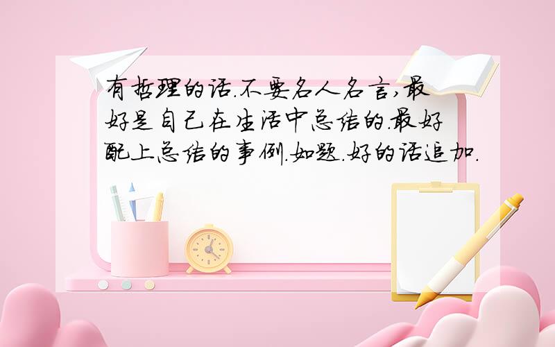 有哲理的话.不要名人名言,最好是自己在生活中总结的.最好配上总结的事例.如题.好的话追加.