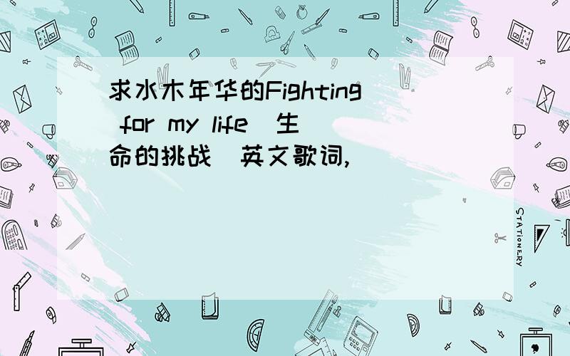 求水木年华的Fighting for my life(生命的挑战)英文歌词,