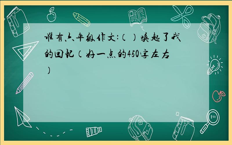 谁有六年级作文:（）唤起了我的回忆（好一点的450字左右）