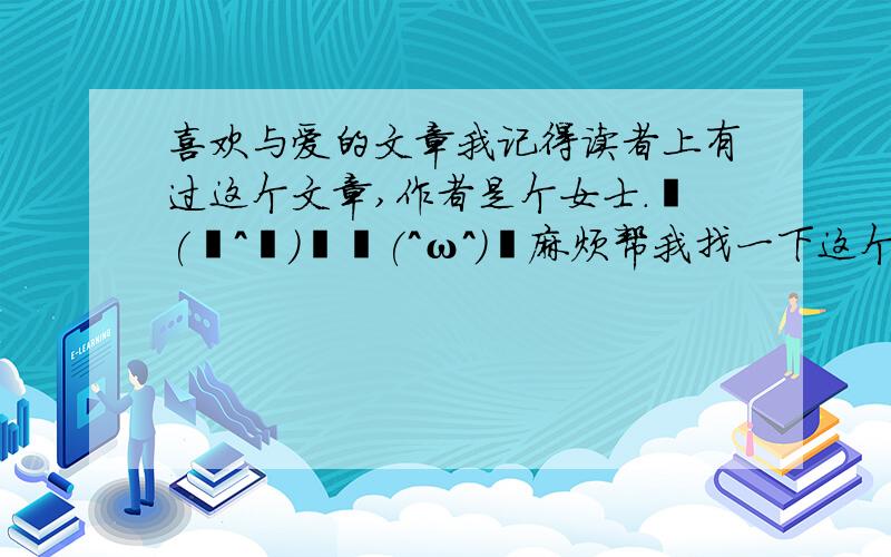 喜欢与爱的文章我记得读者上有过这个文章,作者是个女士.╭(╯^╰)╮↖(^ω^)↗麻烦帮我找一下这个文章