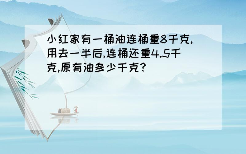 小红家有一桶油连桶重8千克,用去一半后,连桶还重4.5千克,原有油多少千克?