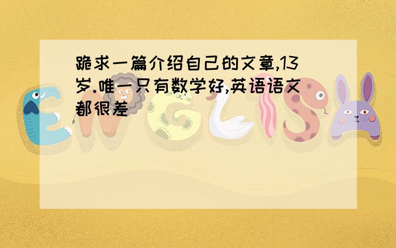 跪求一篇介绍自己的文章,13岁.唯一只有数学好,英语语文都很差