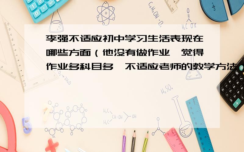 李强不适应初中学习生活表现在哪些方面（他没有做作业,觉得作业多科目多,不适应老师的教学方法）还逃学急i就急脚