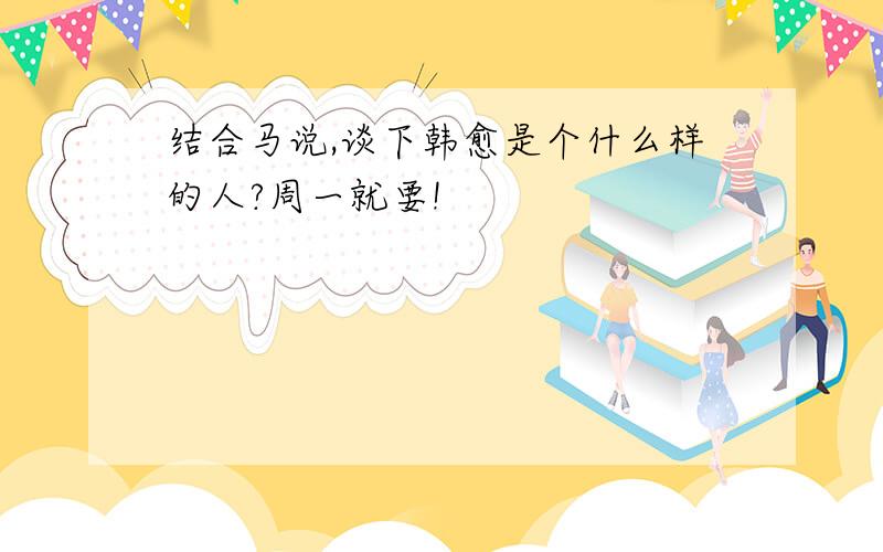 结合马说,谈下韩愈是个什么样的人?周一就要!