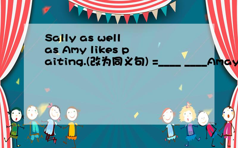 Sally as well as Amy likes paiting.(改为同义句) =____ ____Amay _____ _____Sally likes painting.