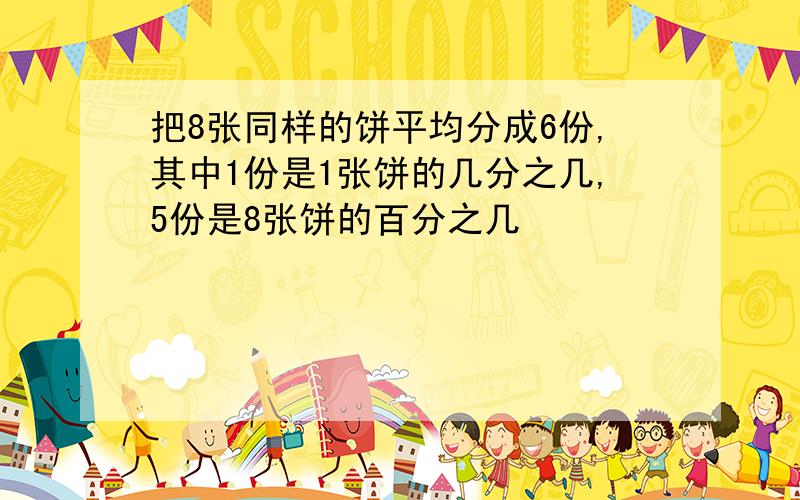 把8张同样的饼平均分成6份,其中1份是1张饼的几分之几,5份是8张饼的百分之几