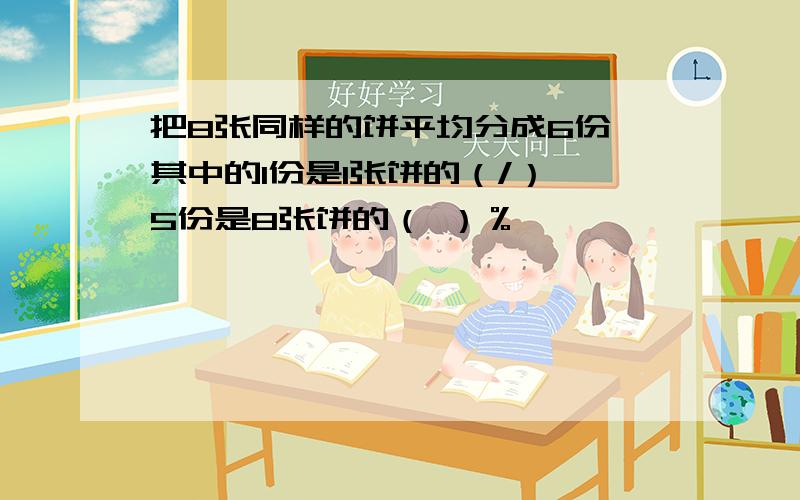 把8张同样的饼平均分成6份,其中的1份是1张饼的（/）,5份是8张饼的（ ）％