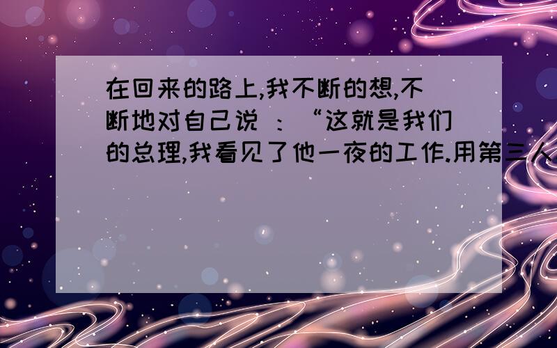 在回来的路上,我不断的想,不断地对自己说 ：“这就是我们的总理,我看见了他一夜的工作.用第三人称转述