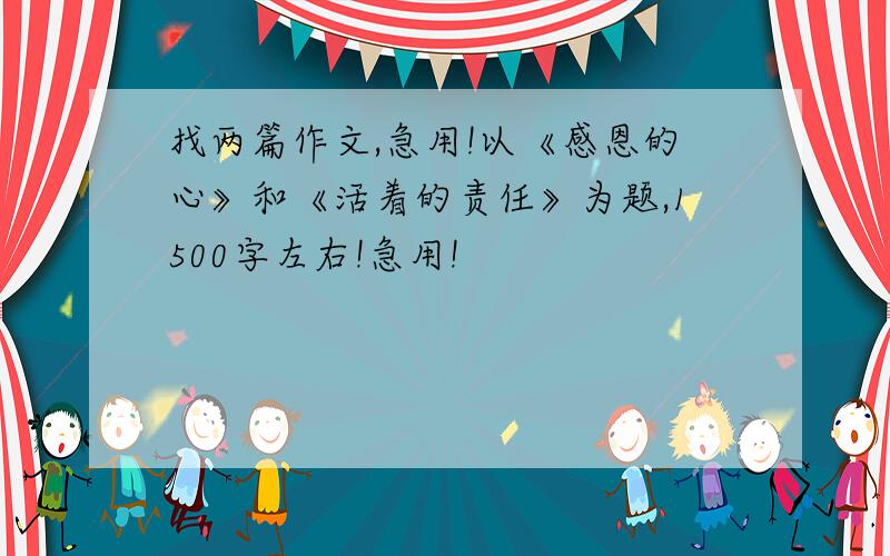 找两篇作文,急用!以《感恩的心》和《活着的责任》为题,1500字左右!急用!