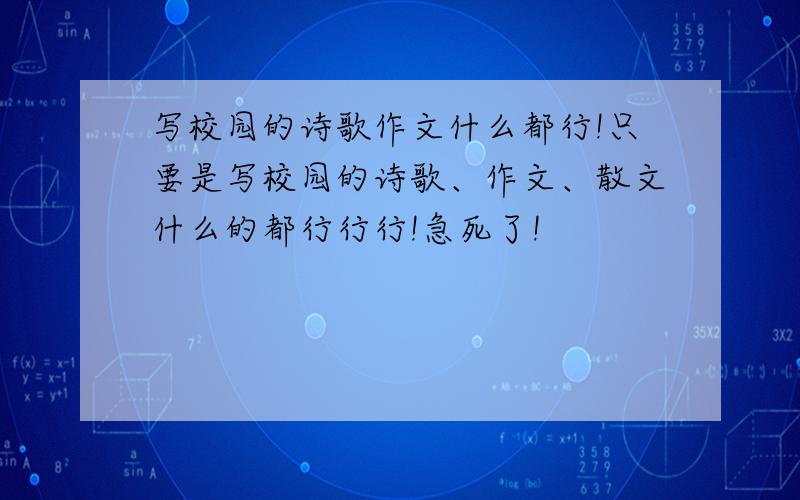 写校园的诗歌作文什么都行!只要是写校园的诗歌、作文、散文什么的都行行行!急死了!