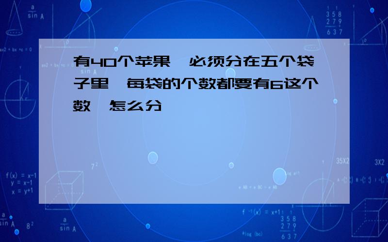 有40个苹果,必须分在五个袋子里,每袋的个数都要有6这个数,怎么分