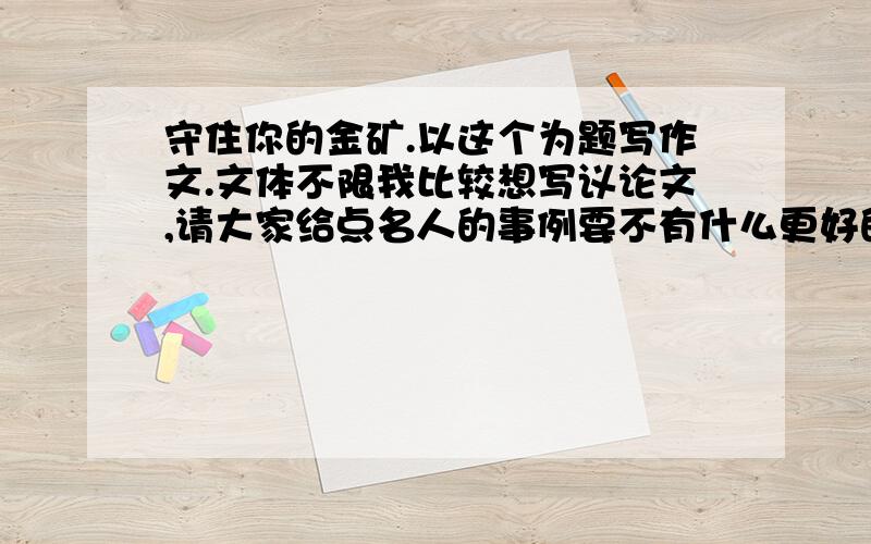 守住你的金矿.以这个为题写作文.文体不限我比较想写议论文,请大家给点名人的事例要不有什么更好的建议?