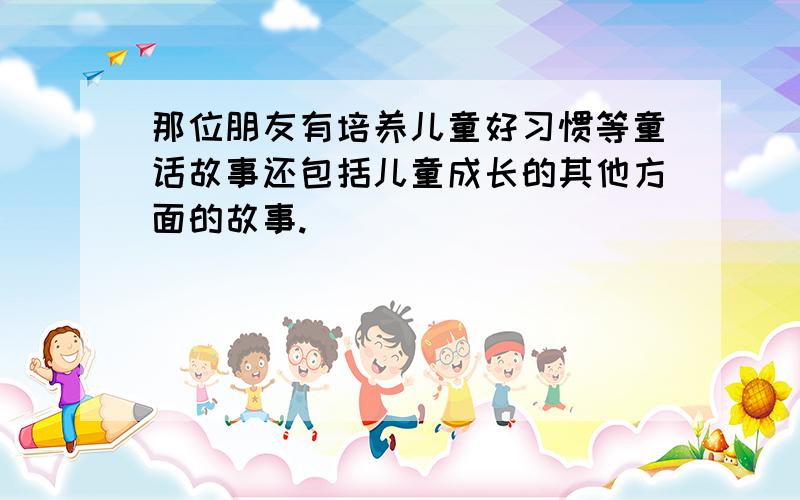 那位朋友有培养儿童好习惯等童话故事还包括儿童成长的其他方面的故事.