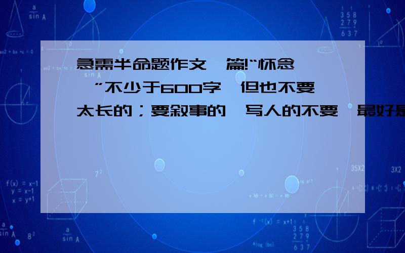 急需半命题作文一篇!“怀念——”不少于600字,但也不要太长的；要叙事的,写人的不要,最好是写中学发生的事!