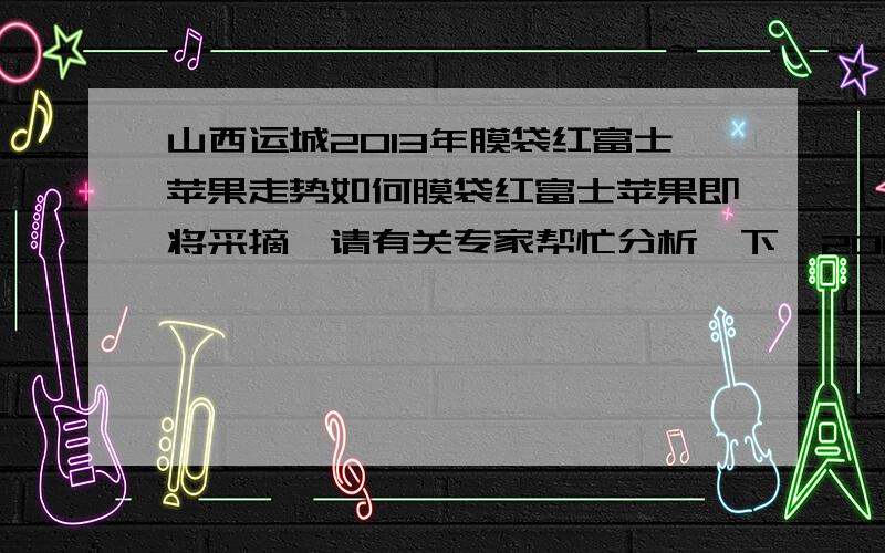 山西运城2013年膜袋红富士苹果走势如何膜袋红富士苹果即将采摘,请有关专家帮忙分析一下,2013年苹果走势怎样?辛苦一年的劳动成果,收了就卖还是存起来?