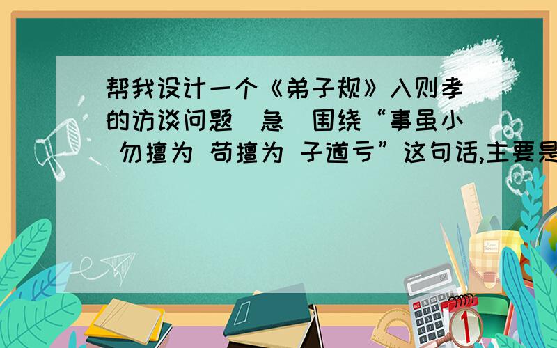 帮我设计一个《弟子规》入则孝的访谈问题（急）围绕“事虽小 勿擅为 苟擅为 子道亏”这句话,主要是针对家长的,大概至少要6个以上吧