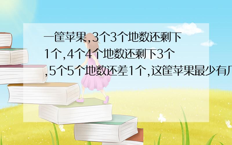 一筐苹果,3个3个地数还剩下1个,4个4个地数还剩下3个,5个5个地数还差1个,这筐苹果最少有几个?请写出过程.