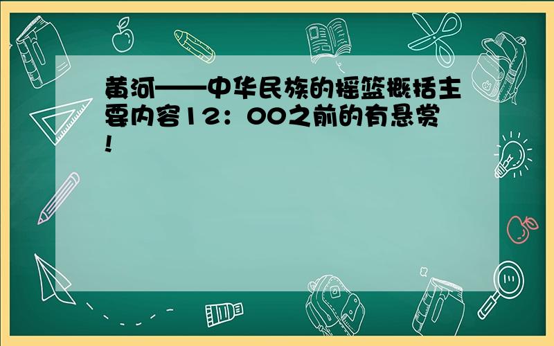 黄河——中华民族的摇篮概括主要内容12：00之前的有悬赏!