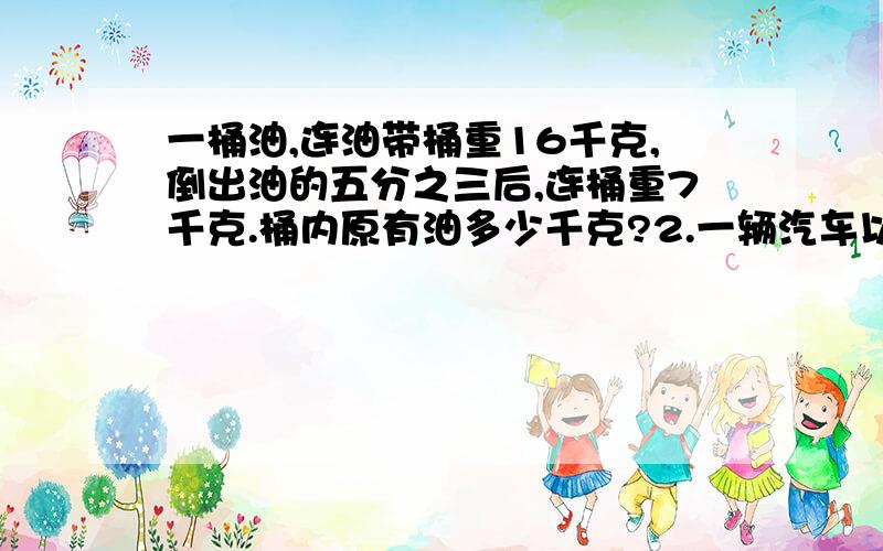 一桶油,连油带桶重16千克,倒出油的五分之三后,连桶重7千克.桶内原有油多少千克?2.一辆汽车以每小时45千米的速度行了全程的五分之一后,离终点还有324千米,照这样的速度,行完全程要几小时?