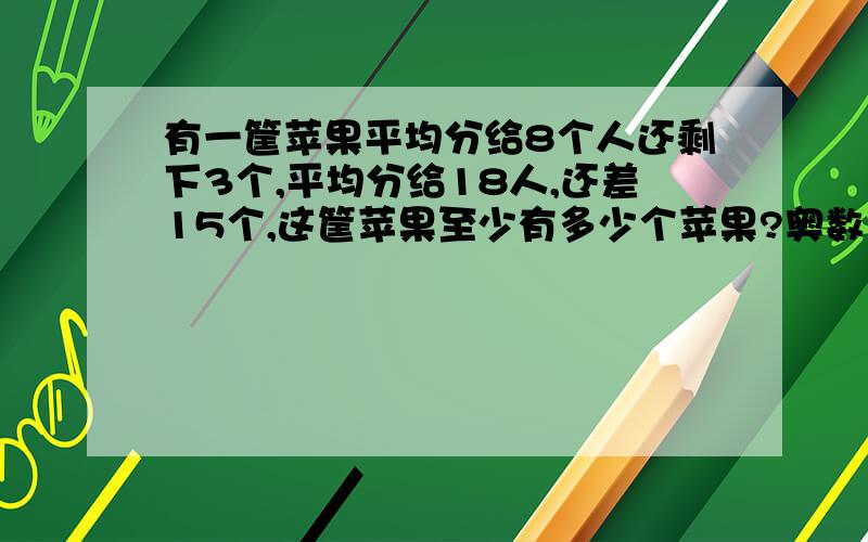 有一筐苹果平均分给8个人还剩下3个,平均分给18人,还差15个,这筐苹果至少有多少个苹果?奥数