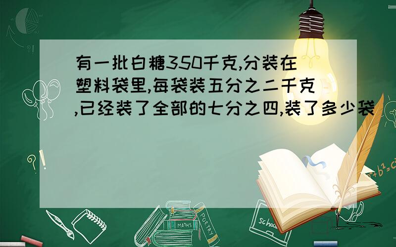 有一批白糖350千克,分装在塑料袋里,每袋装五分之二千克,已经装了全部的七分之四,装了多少袋