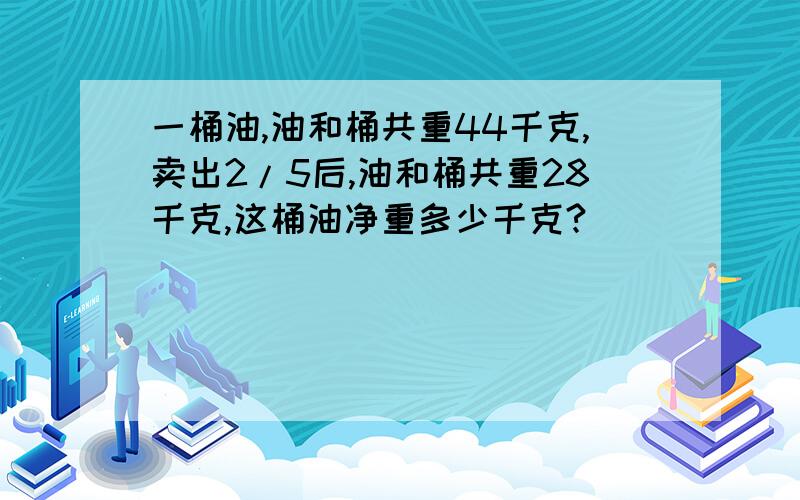 一桶油,油和桶共重44千克,卖出2/5后,油和桶共重28千克,这桶油净重多少千克?