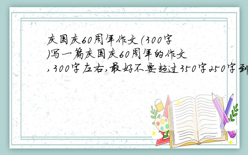 庆国庆60周年作文（300字）写一篇庆国庆60周年的作文,300字左右,最好不要超过350字250字到300字也行。