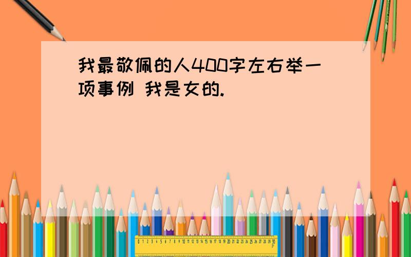 我最敬佩的人400字左右举一项事例 我是女的.