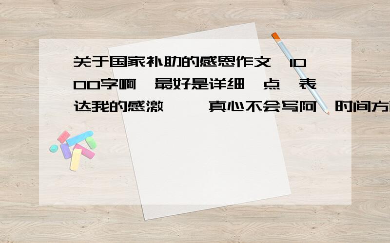 关于国家补助的感恩作文,1000字啊,最好是详细一点,表达我的感激…… 真心不会写阿,时间方面明天之内奥～