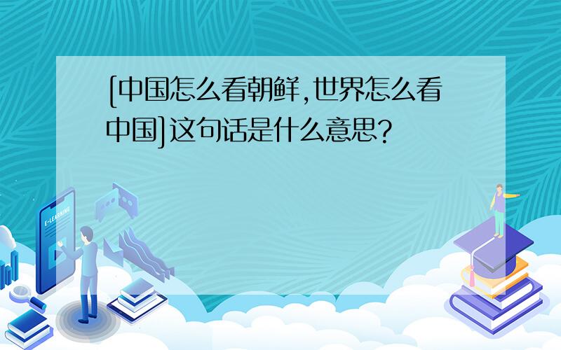 [中国怎么看朝鲜,世界怎么看中国]这句话是什么意思?