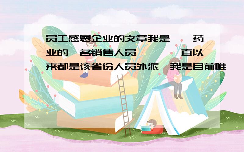 员工感恩企业的文章我是**药业的一名销售人员,**一直以来都是该省份人员外派,我是目前唯一一个非企业当地人员,想写篇关于感恩的文章