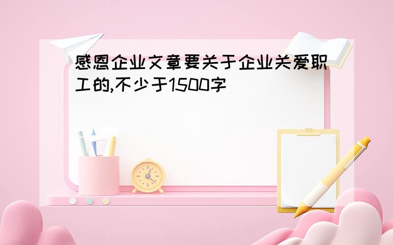 感恩企业文章要关于企业关爱职工的,不少于1500字