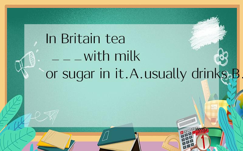 In Britain tea ___with milk or sugar in it.A.usually drinks B.is usually drunk C.usually is drunk D.drank usually可以说说为什么吗？