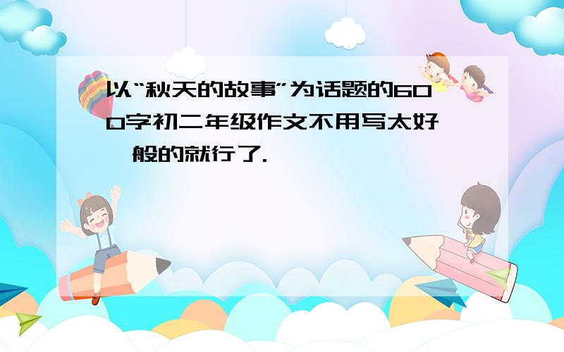 以“秋天的故事”为话题的600字初二年级作文不用写太好,一般的就行了.