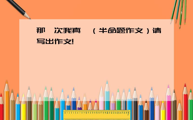 那一次我真—（半命题作文）请写出作文!