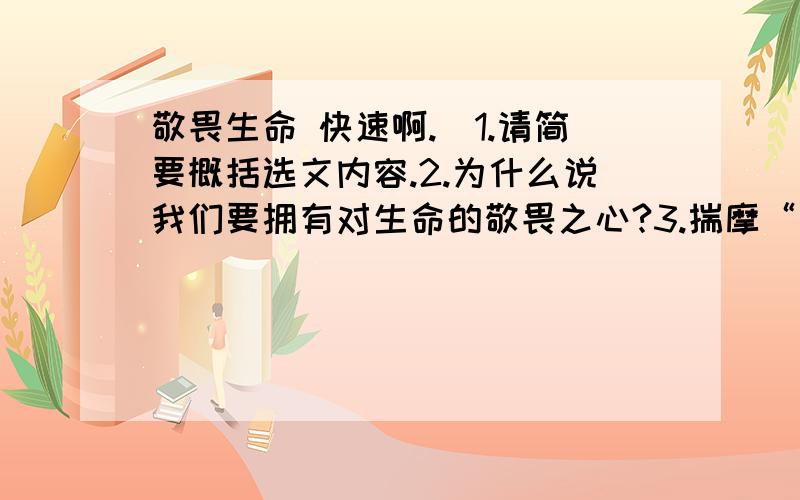 敬畏生命 快速啊.）1.请简要概括选文内容.2.为什么说我们要拥有对生命的敬畏之心?3.揣摩“不仅仅只有人类才拥有爱与被爱的生命光辉”一句,说说有什么深刻含义?4.选文滴④段中举了若干