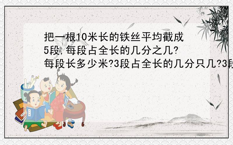 把一根10米长的铁丝平均截成5段,每段占全长的几分之几?每段长多少米?3段占全长的几分只几?3段长多少米?都用分数表示 用/代表分数线