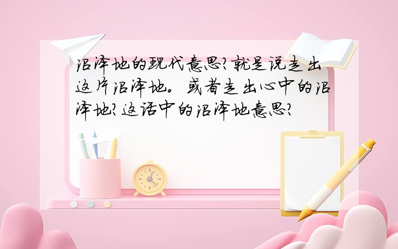 沼泽地的现代意思?就是说走出这片沼泽地。或者走出心中的沼泽地？这话中的沼泽地意思？