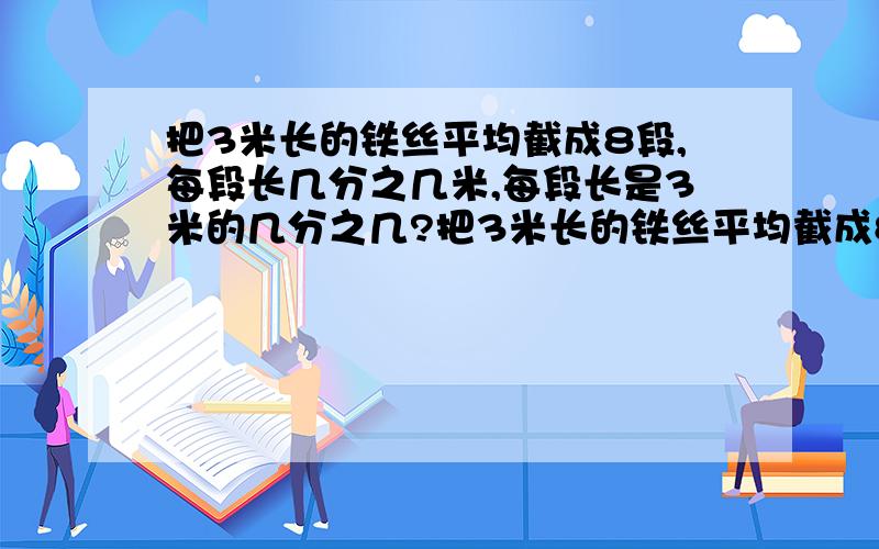 把3米长的铁丝平均截成8段,每段长几分之几米,每段长是3米的几分之几?把3米长的铁丝平均截成8段，每段长( )米，每段长是3米的( )