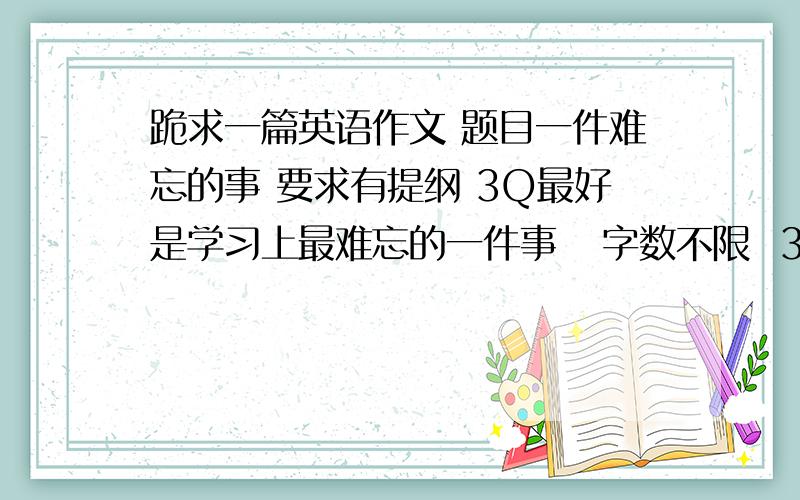 跪求一篇英语作文 题目一件难忘的事 要求有提纲 3Q最好是学习上最难忘的一件事   字数不限  3Q