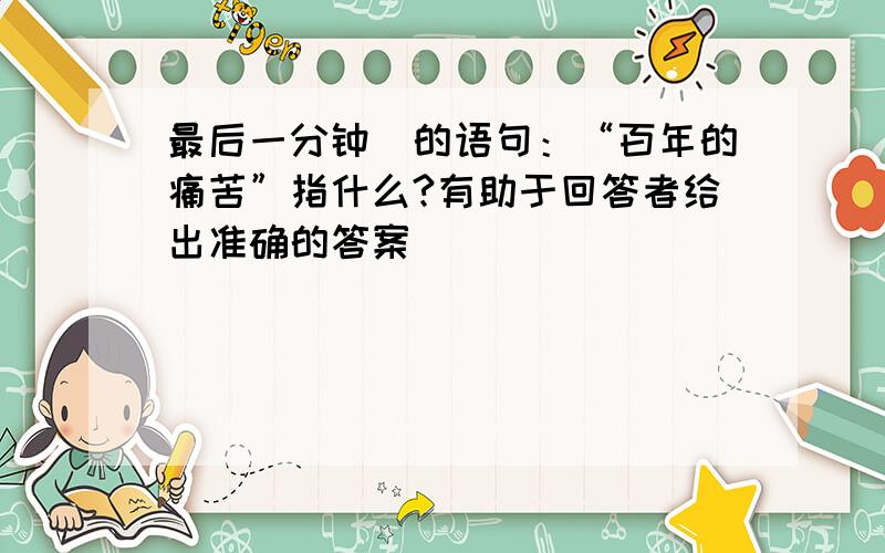 最后一分钟〉的语句：“百年的痛苦”指什么?有助于回答者给出准确的答案