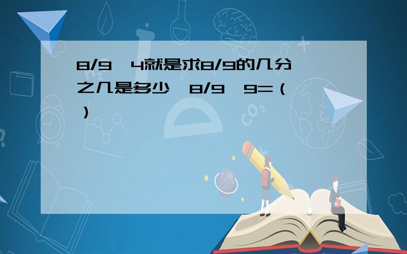 8/9÷4就是求8/9的几分之几是多少,8/9÷9=（ ）