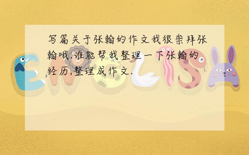 写篇关于张翰的作文我很崇拜张翰哦.谁能帮我整理一下张翰的经历,整理成作文.