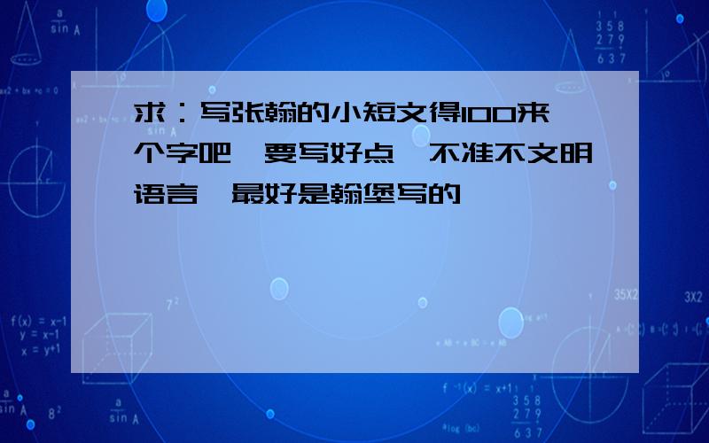 求：写张翰的小短文得100来个字吧,要写好点,不准不文明语言,最好是翰堡写的