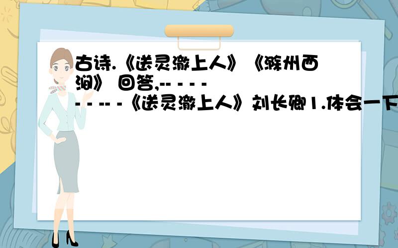 古诗.《送灵澈上人》《滁州西涧》 回答,-- - - -- - -- -《送灵澈上人》刘长卿1.体会一下“苍苍”“杳杳”的妙处、 《滁州西涧》韦应物 2.在诗人笔下,幽草的寓意是什么?这首诗表达了诗人怎