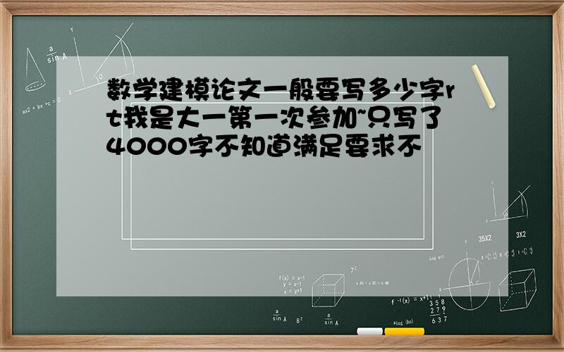 数学建模论文一般要写多少字rt我是大一第一次参加~只写了4000字不知道满足要求不