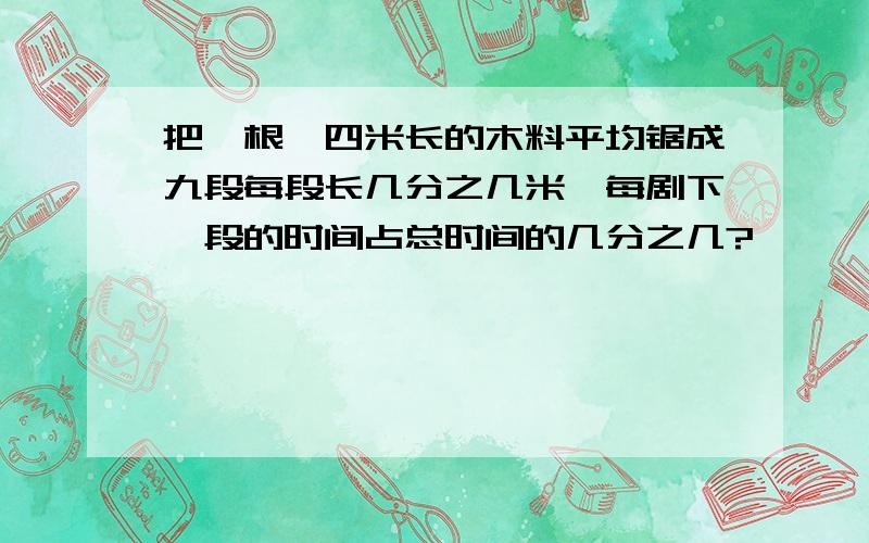 把一根,四米长的木料平均锯成九段每段长几分之几米,每剧下一段的时间占总时间的几分之几?